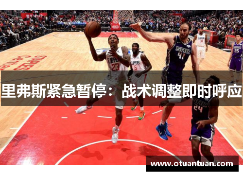 里弗斯紧急暂停：战术调整即时呼应